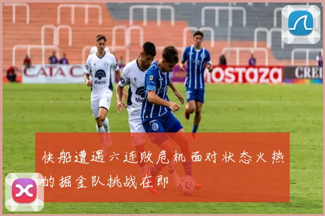 快船遭遇六连败危机面对状态火热的掘金队挑战在即