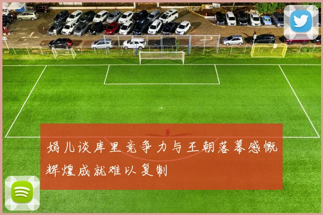 娟儿谈库里竞争力与王朝落幕感慨辉煌成就难以复制