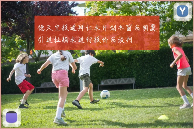 德天空报道拜仁未计划冬窗或明夏引进拉扬未进行报价或谈判