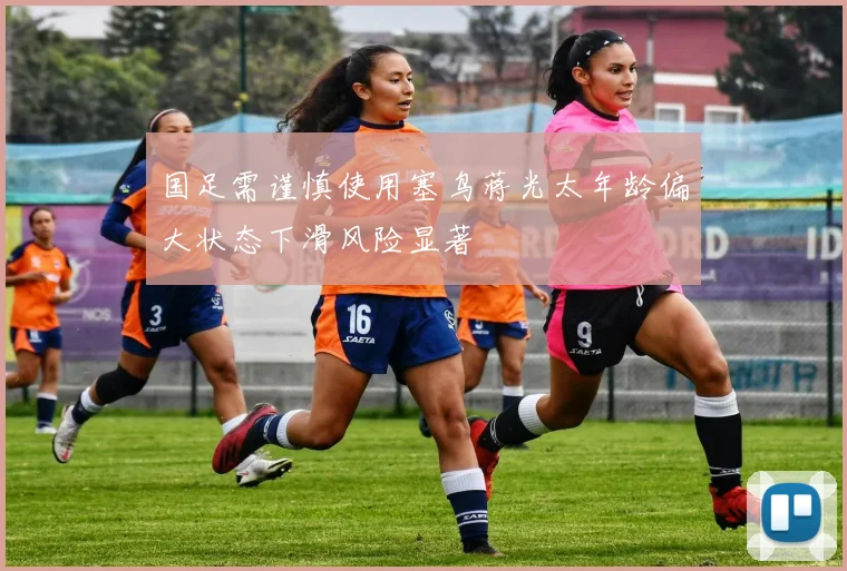 国足需谨慎使用塞鸟蒋光太年龄偏大状态下滑风险显著