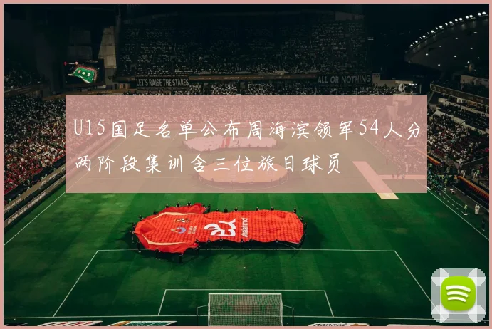U15国足名单公布周海滨领军54人分两阶段集训含三位旅日球员