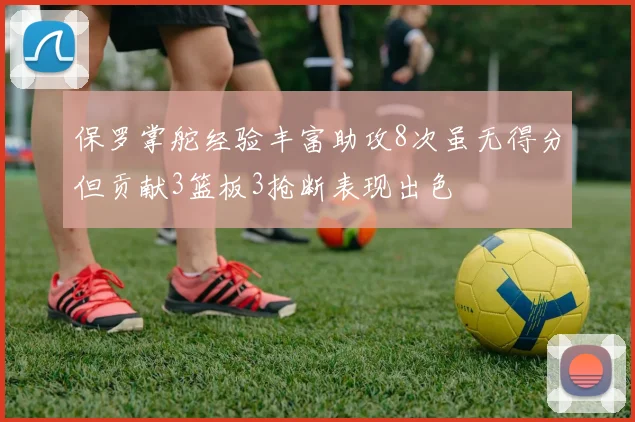 保罗掌舵经验丰富助攻8次虽无得分但贡献3篮板3抢断表现出色