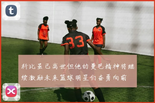 科比虽已离世但他的曼巴精神将继续激励未来篮球明星们奋勇向前