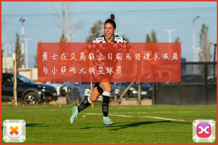 勇士在交易截止日前或将追求浓眉与小萨两大明星球员
