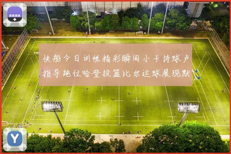 快船今日训练精彩瞬间小卡持球卢指导跑位哈登投篮比尔运球展现默契