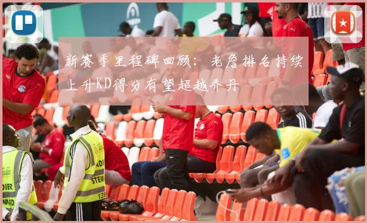 新赛季里程碑回顾：老詹排名持续上升KD得分有望超越乔丹