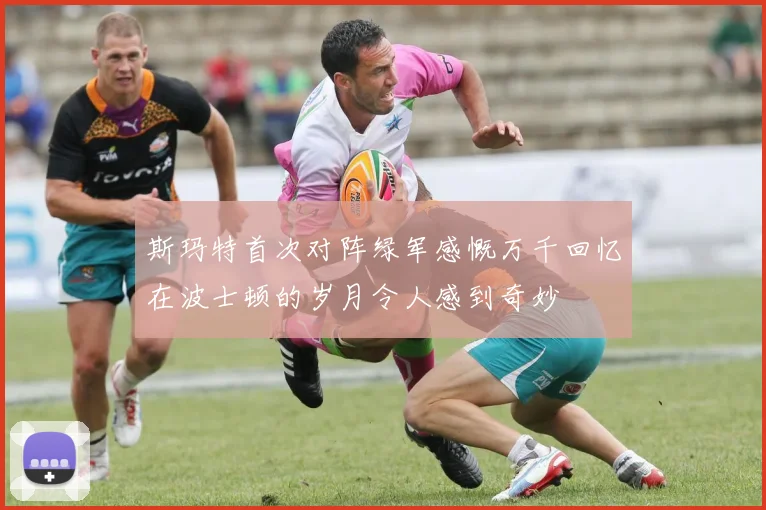 斯玛特首次对阵绿军感慨万千回忆在波士顿的岁月令人感到奇妙