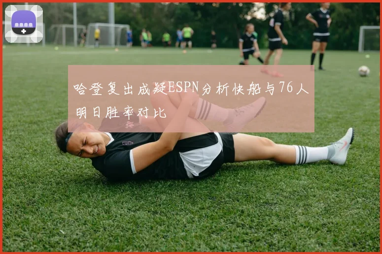 哈登复出成疑ESPN分析快船与76人明日胜率对比