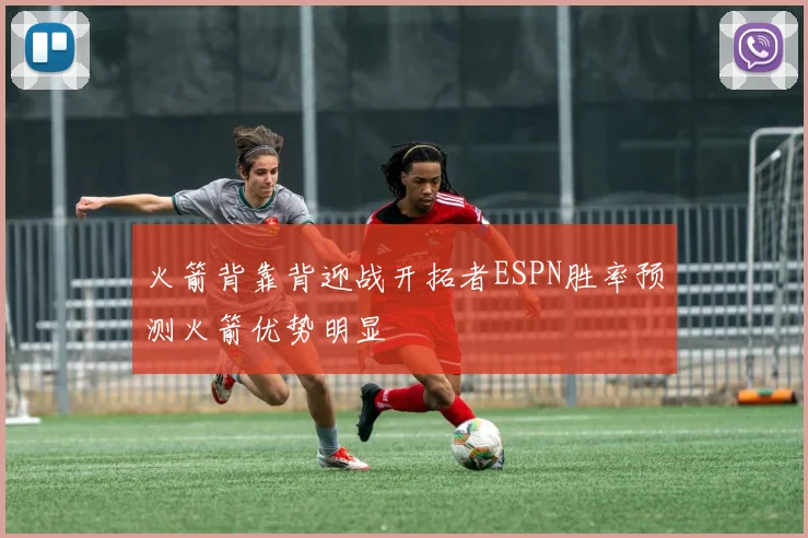 火箭背靠背迎战开拓者ESPN胜率预测火箭优势明显