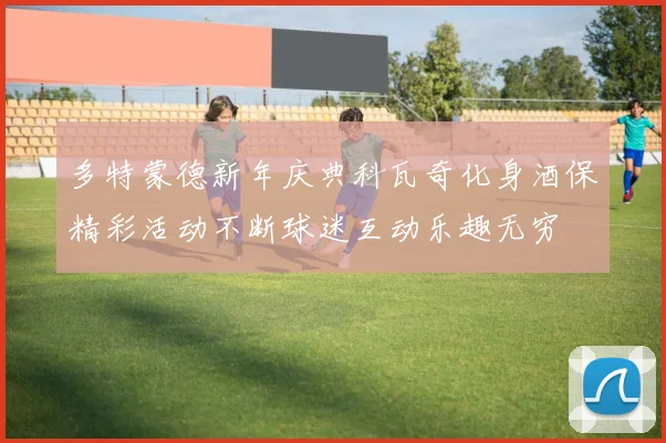 多特蒙德新年庆典科瓦奇化身酒保精彩活动不断球迷互动乐趣无穷