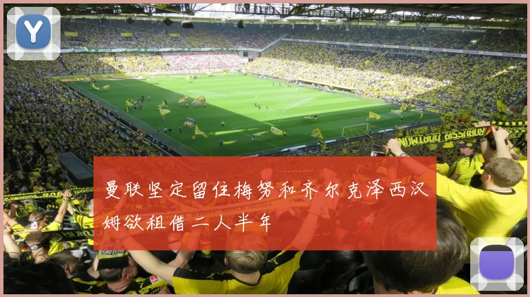 曼联坚定留住梅努和齐尔克泽西汉姆欲租借二人半年