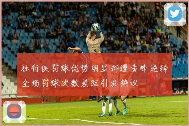 独行侠罚球优势明显却遭黄蜂逆转全场罚球次数差距引发热议