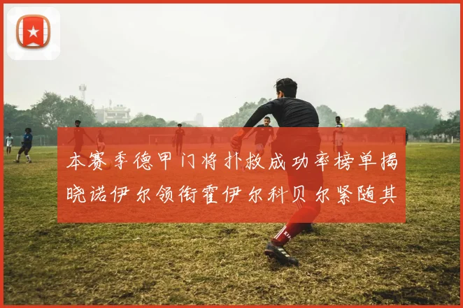 本赛季德甲门将扑救成功率榜单揭晓诺伊尔领衔霍伊尔科贝尔紧随其后