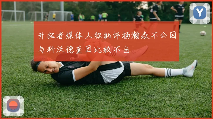 开拓者媒体人称批评杨瀚森不公因与科沃德奎因比较不当