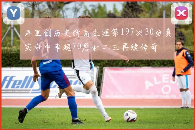 库里创历史新高生涯第197次30分真实命中率超70詹杜二三再续传奇