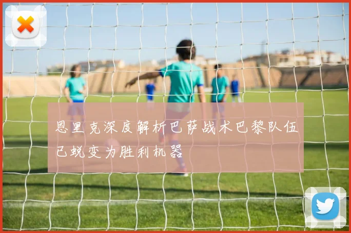 恩里克深度解析巴萨战术巴黎队伍已蜕变为胜利机器