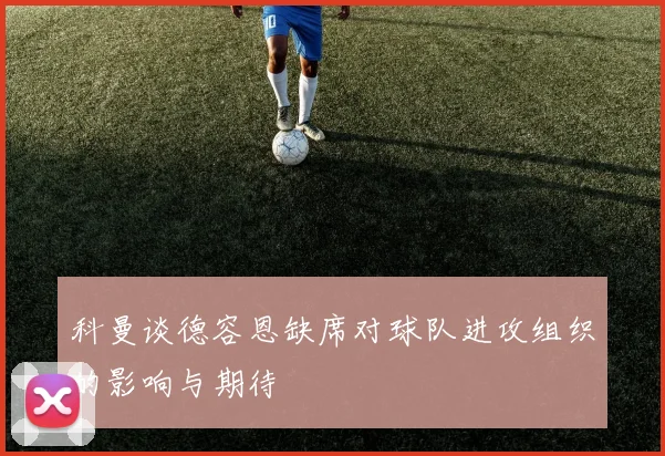 科曼谈德容恩缺席对球队进攻组织的影响与期待