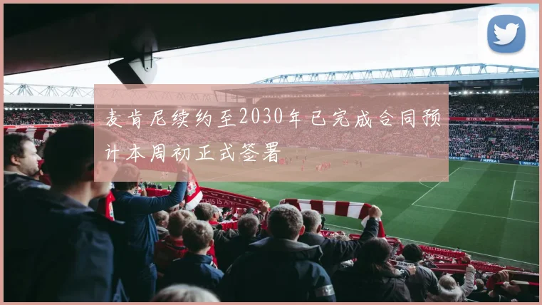 麦肯尼续约至2030年已完成合同预计本周初正式签署