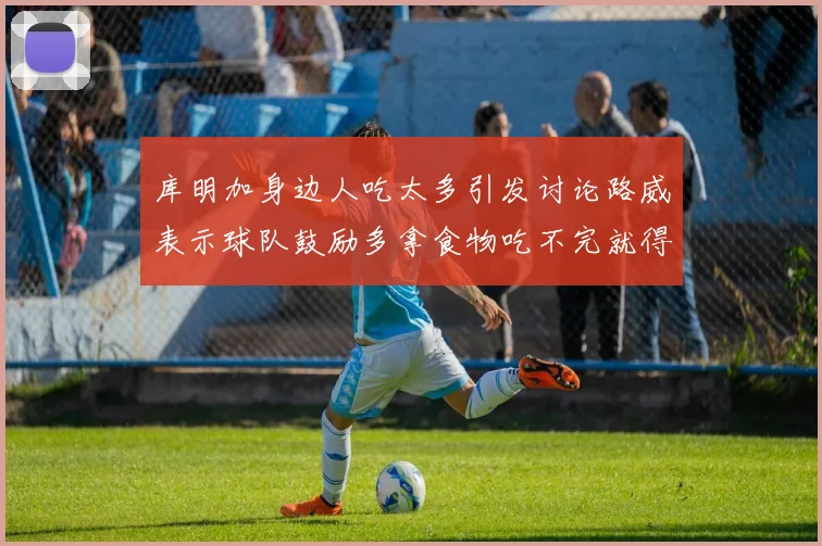 库明加身边人吃太多引发讨论路威表示球队鼓励多拿食物吃不完就得扔掉