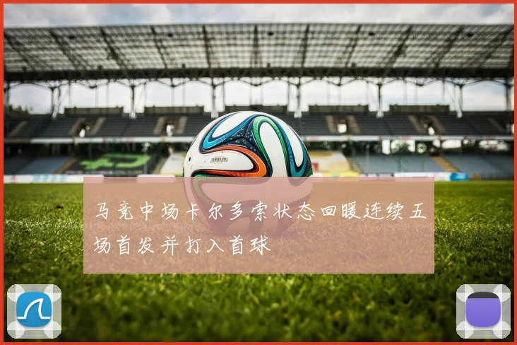 马竞中场卡尔多索状态回暖连续五场首发并打入首球