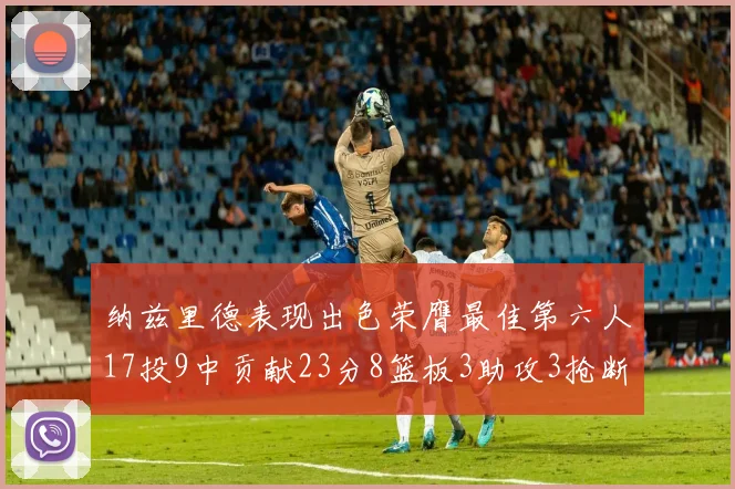 纳兹里德表现出色荣膺最佳第六人17投9中贡献23分8篮板3助攻3抢断1盖帽