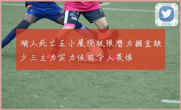 湖人死亡五小展现极限潜力掘金缺少三主力实力依旧令人畏惧