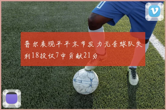 普尔表现平平末节发力无奈球队失利18投仅7中贡献21分