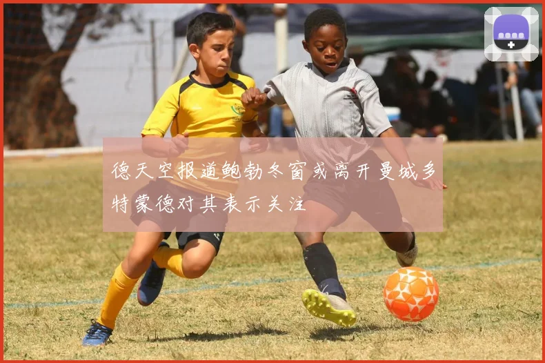 德天空报道鲍勃冬窗或离开曼城多特蒙德对其表示关注