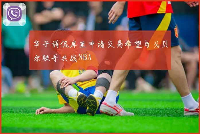 华子调侃库里申请交易希望与戈贝尔联手共战NBA