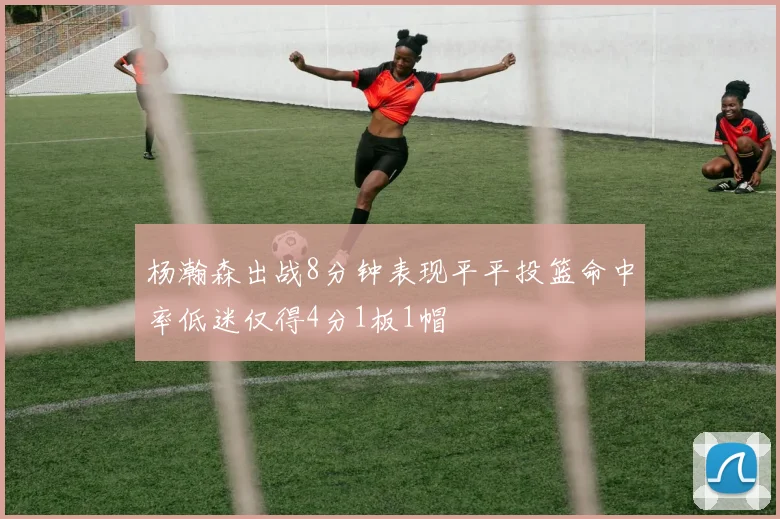 杨瀚森出战8分钟表现平平投篮命中率低迷仅得4分1板1帽