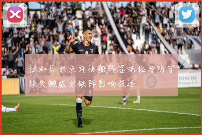 拉加贝尔点评快船阵容老化与防守缺失鲍威尔缺阵影响深远