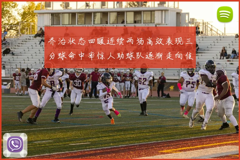 乔治状态回暖连续两场高效表现三分球命中率惊人助球队逐渐走向佳境