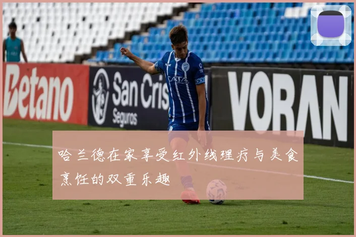 哈兰德在家享受红外线理疗与美食烹饪的双重乐趣