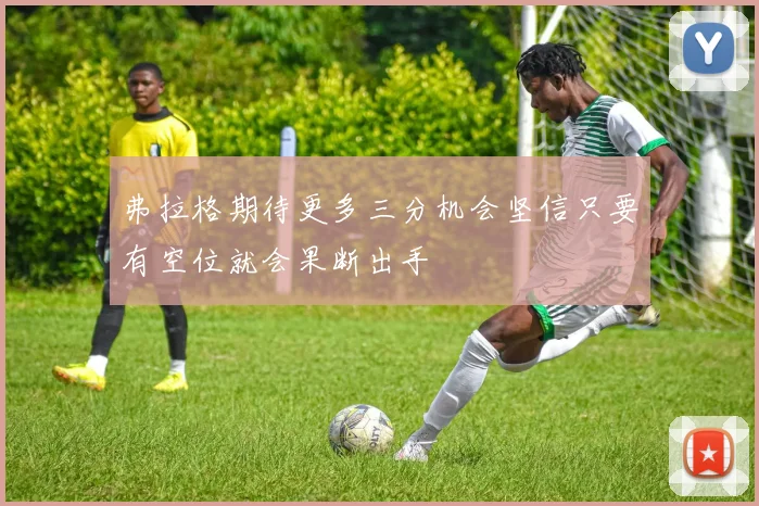 弗拉格期待更多三分机会坚信只要有空位就会果断出手