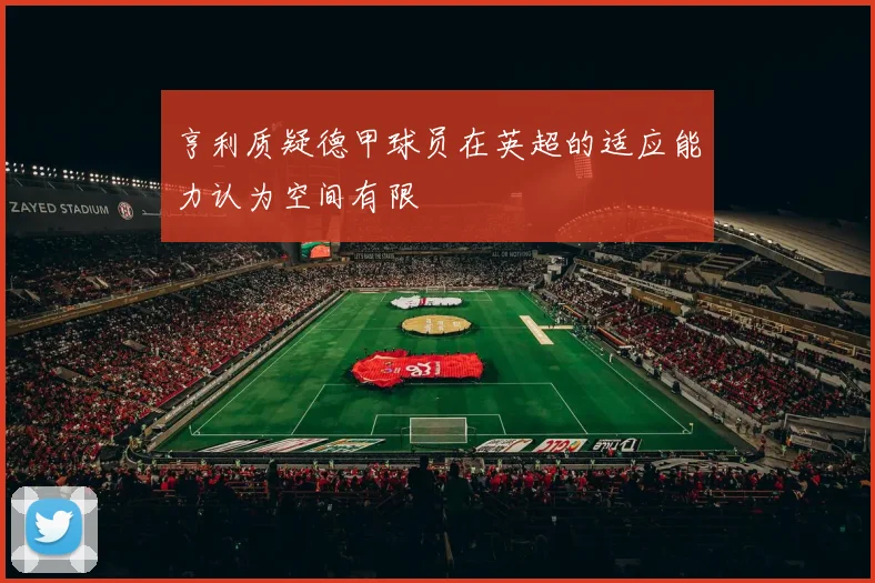 亨利质疑德甲球员在英超的适应能力认为空间有限