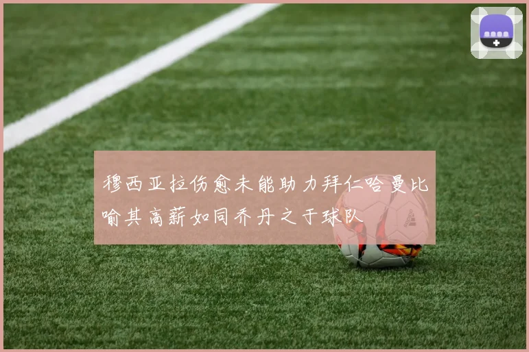 穆西亚拉伤愈未能助力拜仁哈曼比喻其高薪如同乔丹之于球队