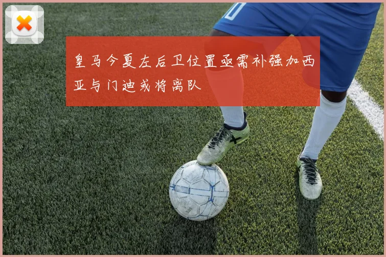 皇马今夏左后卫位置亟需补强加西亚与门迪或将离队