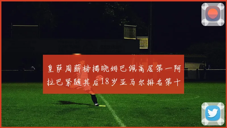 皇萨周薪榜揭晓姆巴佩高居第一阿拉巴紧随其后18岁亚马尔排名第十
