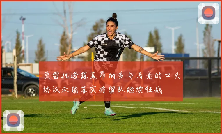 莫雷托透露莱昂纳多与马竞的口头协议未能落实将留队继续征战